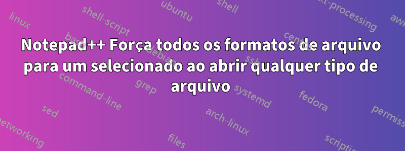 Notepad++ Força todos os formatos de arquivo para um selecionado ao abrir qualquer tipo de arquivo
