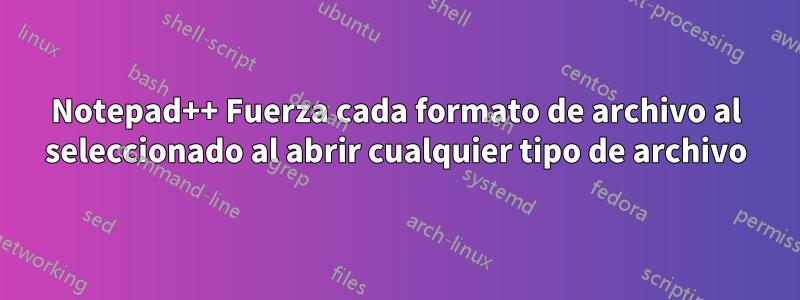 Notepad++ Fuerza cada formato de archivo al seleccionado al abrir cualquier tipo de archivo