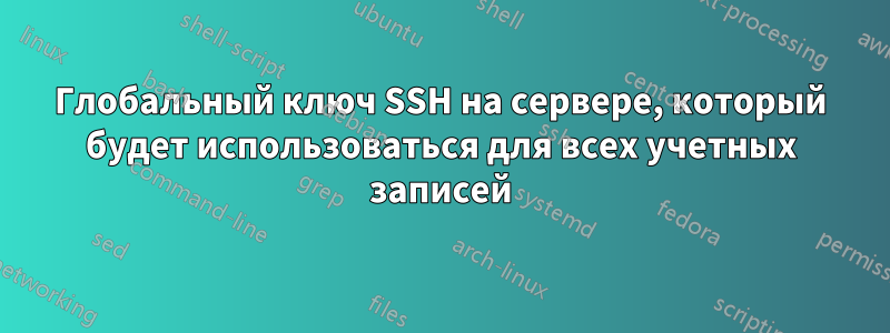 Глобальный ключ SSH на сервере, который будет использоваться для всех учетных записей