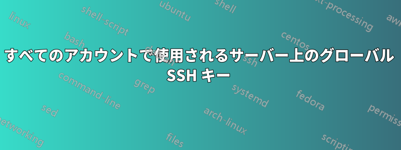 すべてのアカウントで使用されるサーバー上のグローバル SSH キー