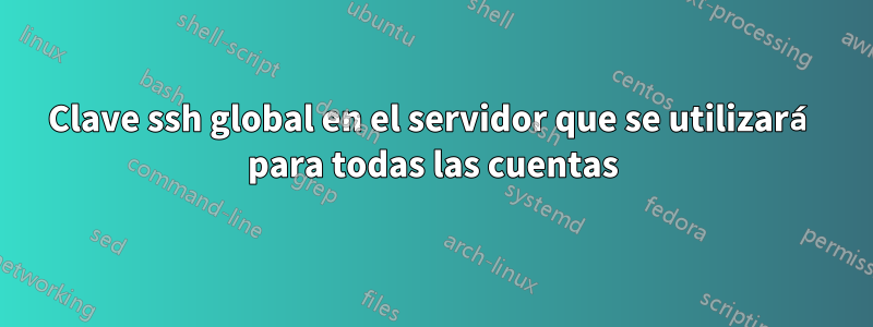 Clave ssh global en el servidor que se utilizará para todas las cuentas