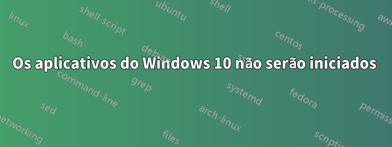 Os aplicativos do Windows 10 não serão iniciados