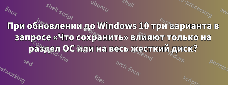 При обновлении до Windows 10 три варианта в запросе «Что сохранить» влияют только на раздел ОС или на весь жесткий диск?