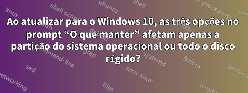 Ao atualizar para o Windows 10, as três opções no prompt “O que manter” afetam apenas a partição do sistema operacional ou todo o disco rígido?