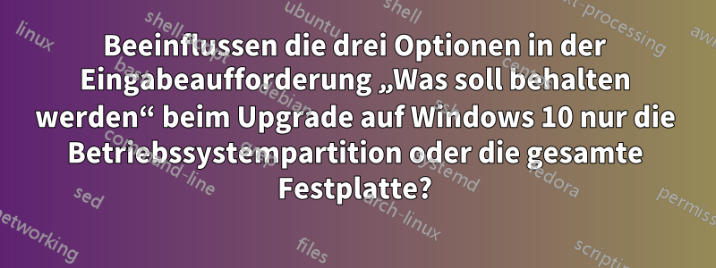 Beeinflussen die drei Optionen in der Eingabeaufforderung „Was soll behalten werden“ beim Upgrade auf Windows 10 nur die Betriebssystempartition oder die gesamte Festplatte?