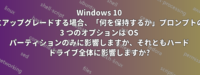 Windows 10 にアップグレードする場合、「何を保持するか」プロンプトの 3 つのオプションは OS パーティションのみに影響しますか、それともハード ドライブ全体に影響しますか?