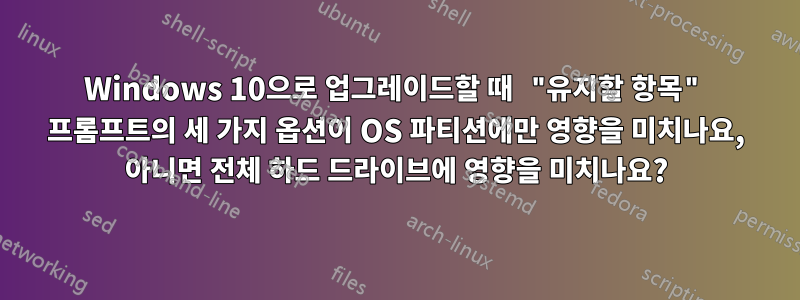 Windows 10으로 업그레이드할 때 "유지할 항목" 프롬프트의 세 가지 옵션이 OS 파티션에만 영향을 미치나요, 아니면 전체 하드 드라이브에 영향을 미치나요?