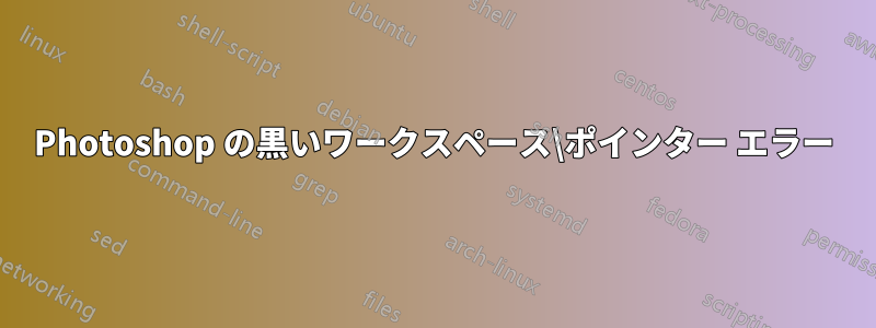 Photoshop の黒いワークスペース\ポインター エラー