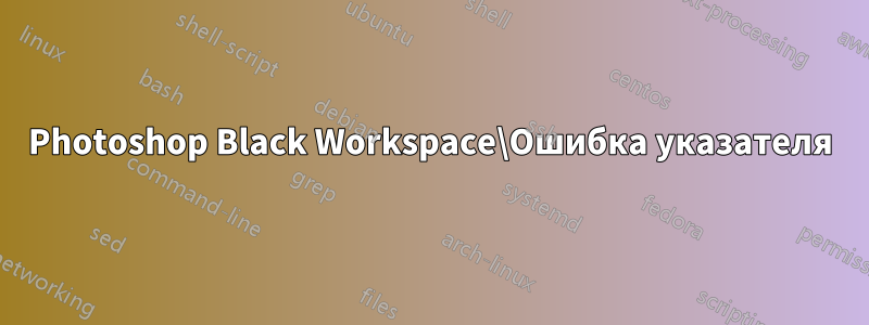 Photoshop Black Workspace\Ошибка указателя