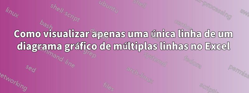 Como visualizar apenas uma única linha de um diagrama gráfico de múltiplas linhas no Excel