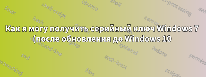 Как я могу получить серийный ключ Windows 7 (после обновления до Windows 10)?