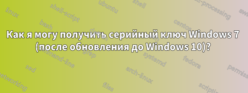 Как я могу получить серийный ключ Windows 7 (после обновления до Windows 10)?