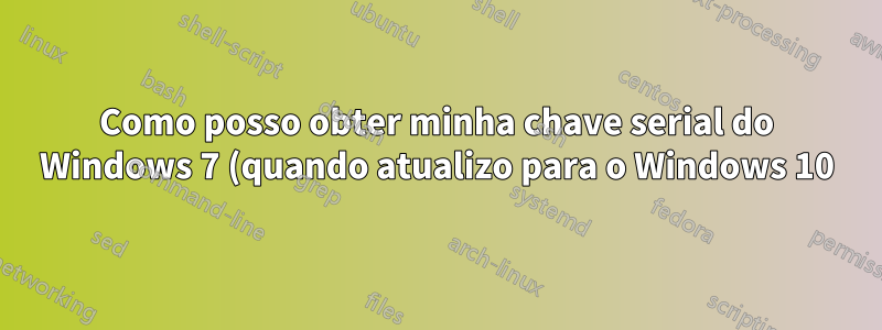 Como posso obter minha chave serial do Windows 7 (quando atualizo para o Windows 10)?