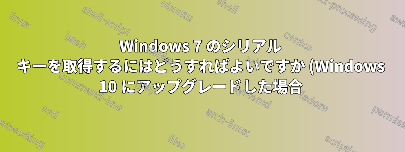 Windows 7 のシリアル キーを取得するにはどうすればよいですか (Windows 10 にアップグレードした場合)?