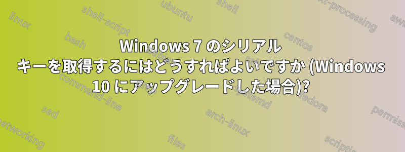 Windows 7 のシリアル キーを取得するにはどうすればよいですか (Windows 10 にアップグレードした場合)?