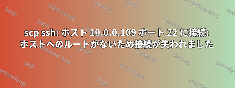 scp ssh: ホスト 10.0.0.109 ポート 22 に接続: ホストへのルートがないため接続が失われました