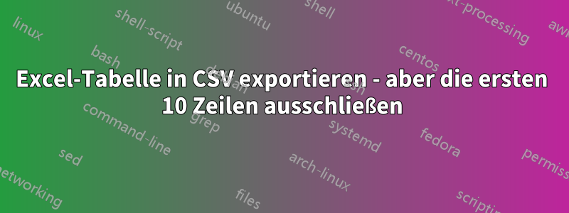 Excel-Tabelle in CSV exportieren - aber die ersten 10 Zeilen ausschließen