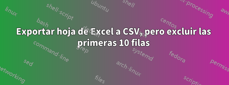 Exportar hoja de Excel a CSV, pero excluir las primeras 10 filas