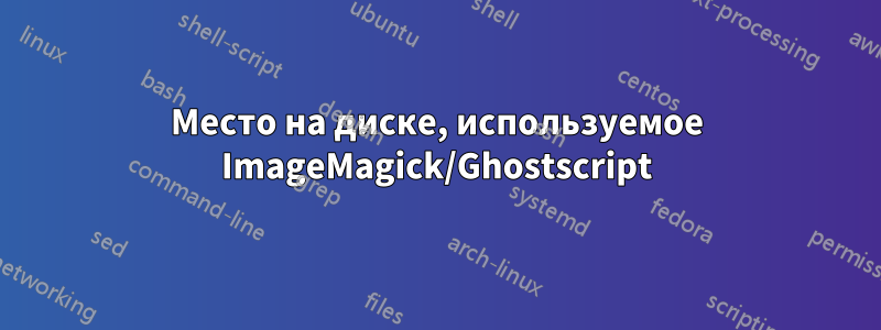 Место на диске, используемое ImageMagick/Ghostscript