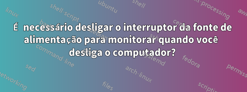 É necessário desligar o interruptor da fonte de alimentação para monitorar quando você desliga o computador?