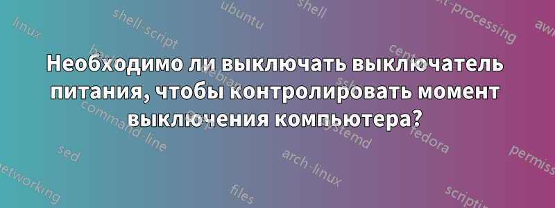 Необходимо ли выключать выключатель питания, чтобы контролировать момент выключения компьютера?