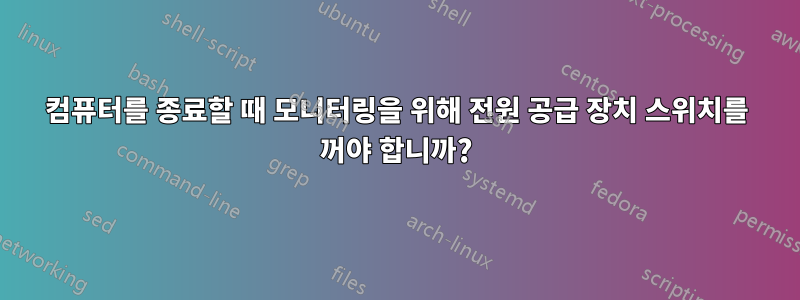 컴퓨터를 종료할 때 모니터링을 위해 전원 공급 장치 스위치를 꺼야 합니까?