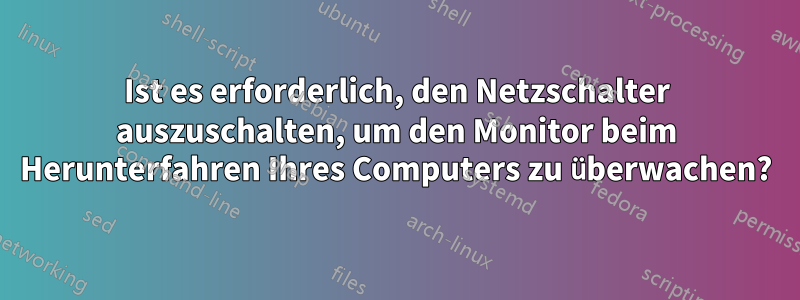 Ist es erforderlich, den Netzschalter auszuschalten, um den Monitor beim Herunterfahren Ihres Computers zu überwachen?