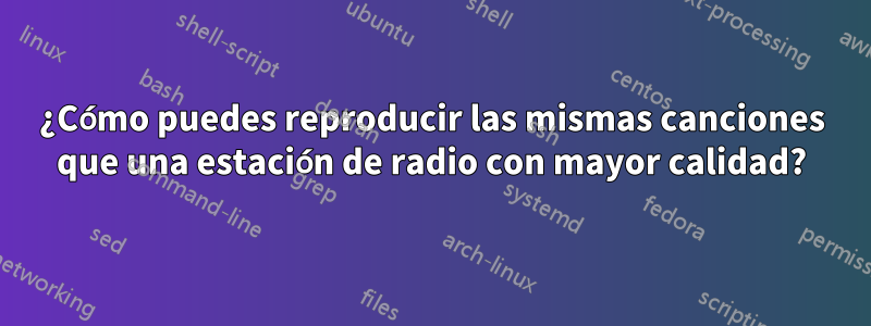¿Cómo puedes reproducir las mismas canciones que una estación de radio con mayor calidad?