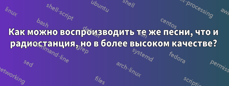 Как можно воспроизводить те же песни, что и радиостанция, но в более высоком качестве?