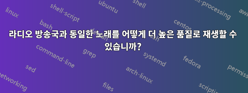 라디오 방송국과 동일한 노래를 어떻게 더 높은 품질로 재생할 수 있습니까?