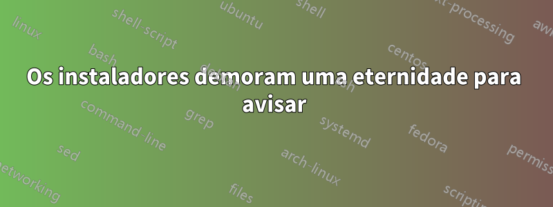 Os instaladores demoram uma eternidade para avisar