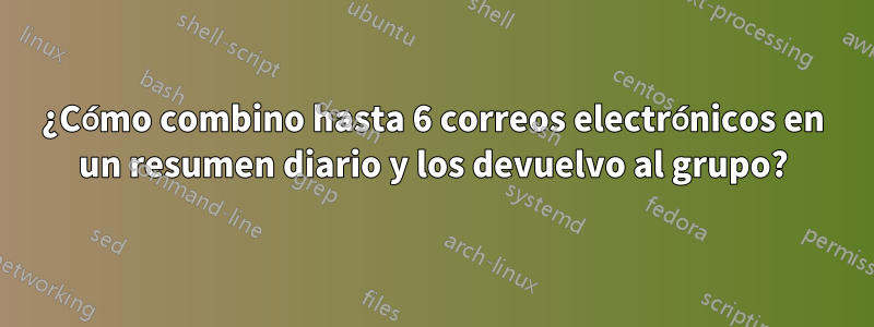 ¿Cómo combino hasta 6 correos electrónicos en un resumen diario y los devuelvo al grupo?