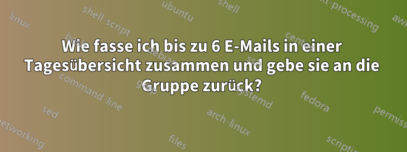 Wie fasse ich bis zu 6 E-Mails in einer Tagesübersicht zusammen und gebe sie an die Gruppe zurück?