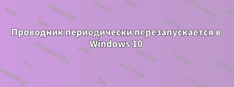 Проводник периодически перезапускается в Windows 10