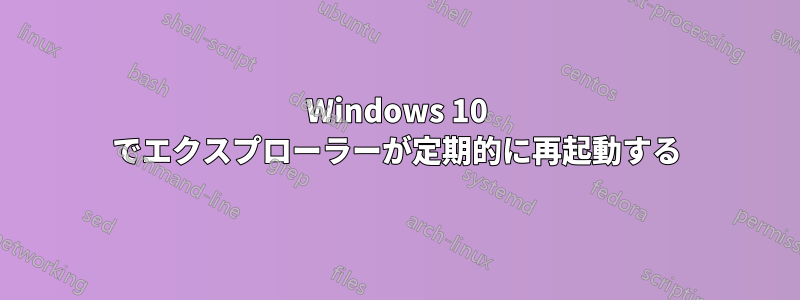 Windows 10 でエクスプローラーが定期的に再起動する
