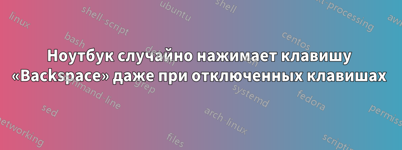 Ноутбук случайно нажимает клавишу «Backspace» даже при отключенных клавишах