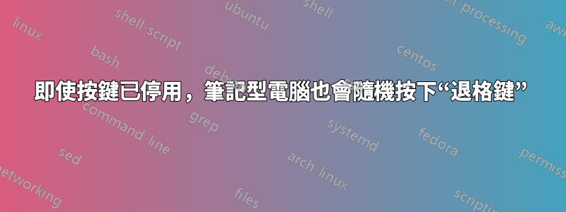 即使按鍵已停用，筆記型電腦也會隨機按下“退格鍵”