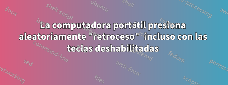 La computadora portátil presiona aleatoriamente "retroceso" incluso con las teclas deshabilitadas