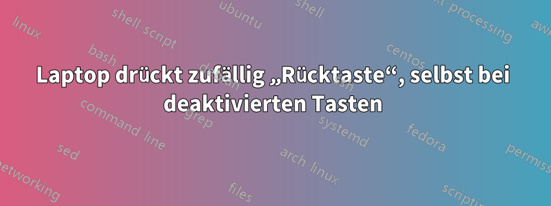 Laptop drückt zufällig „Rücktaste“, selbst bei deaktivierten Tasten