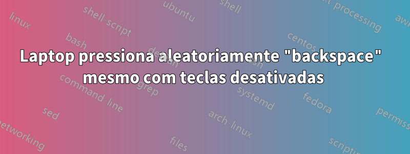 Laptop pressiona aleatoriamente "backspace" mesmo com teclas desativadas