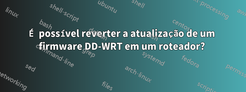 É possível reverter a atualização de um firmware DD-WRT em um roteador?