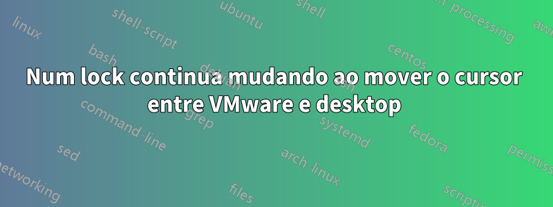 Num lock continua mudando ao mover o cursor entre VMware e desktop
