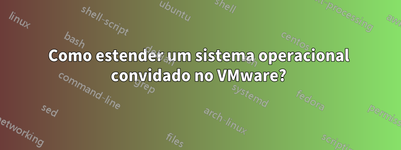 Como estender um sistema operacional convidado no VMware?