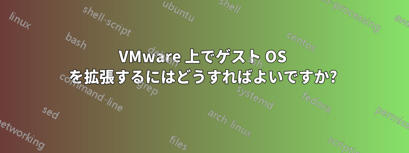 VMware 上でゲスト OS を拡張するにはどうすればよいですか?