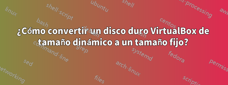 ¿Cómo convertir un disco duro VirtualBox de tamaño dinámico a un tamaño fijo?