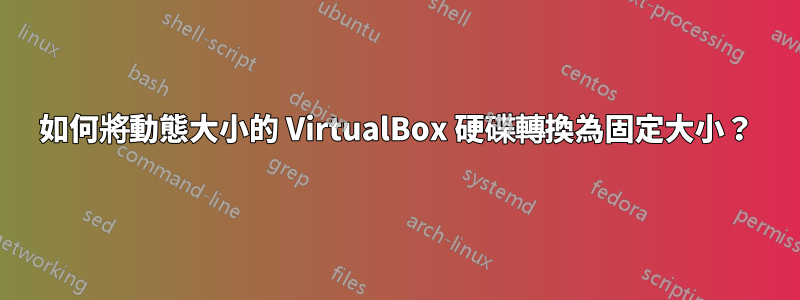 如何將動態大小的 VirtualBox 硬碟轉換為固定大小？