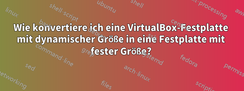 Wie konvertiere ich eine VirtualBox-Festplatte mit dynamischer Größe in eine Festplatte mit fester Größe?