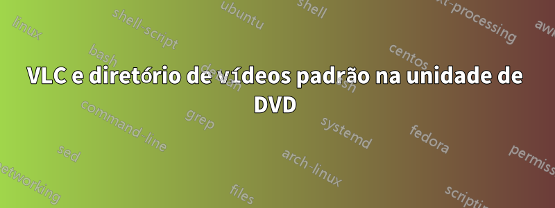 VLC e diretório de vídeos padrão na unidade de DVD