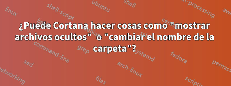 ¿Puede Cortana hacer cosas como "mostrar archivos ocultos" o "cambiar el nombre de la carpeta"?