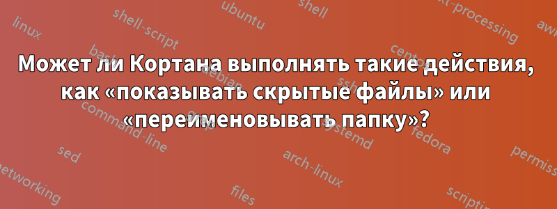 Может ли Кортана выполнять такие действия, как «показывать скрытые файлы» или «переименовывать папку»?